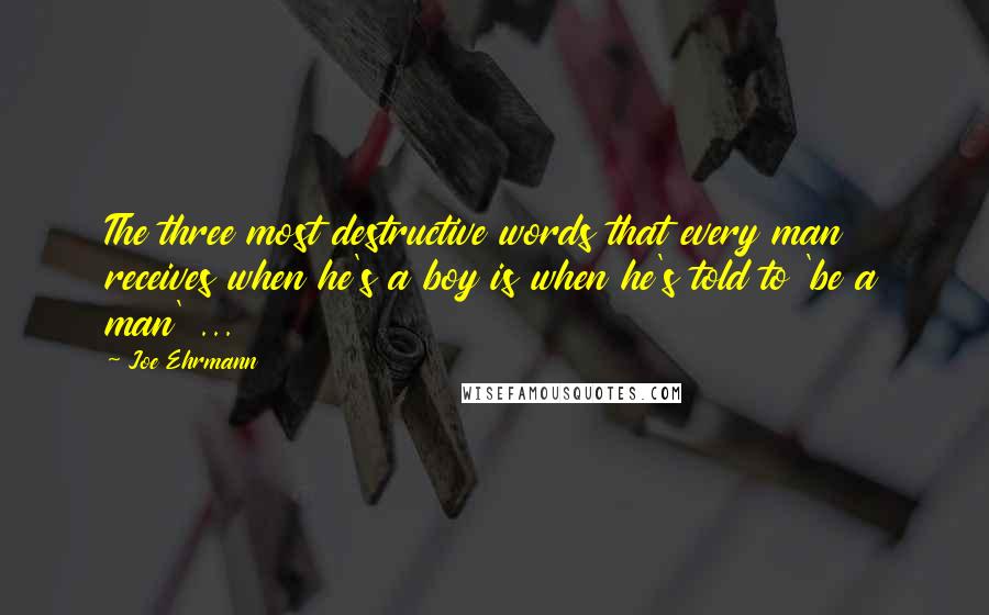 Joe Ehrmann Quotes: The three most destructive words that every man receives when he's a boy is when he's told to 'be a man' ...