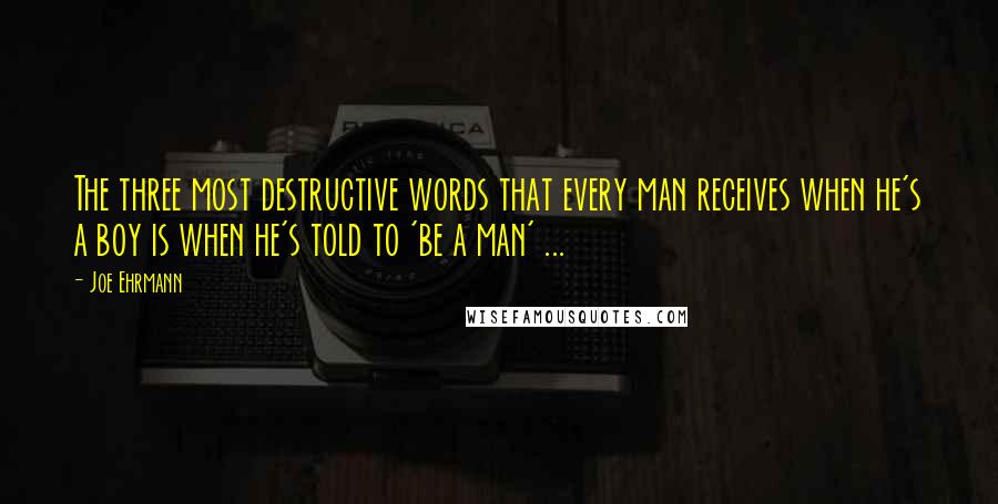 Joe Ehrmann Quotes: The three most destructive words that every man receives when he's a boy is when he's told to 'be a man' ...