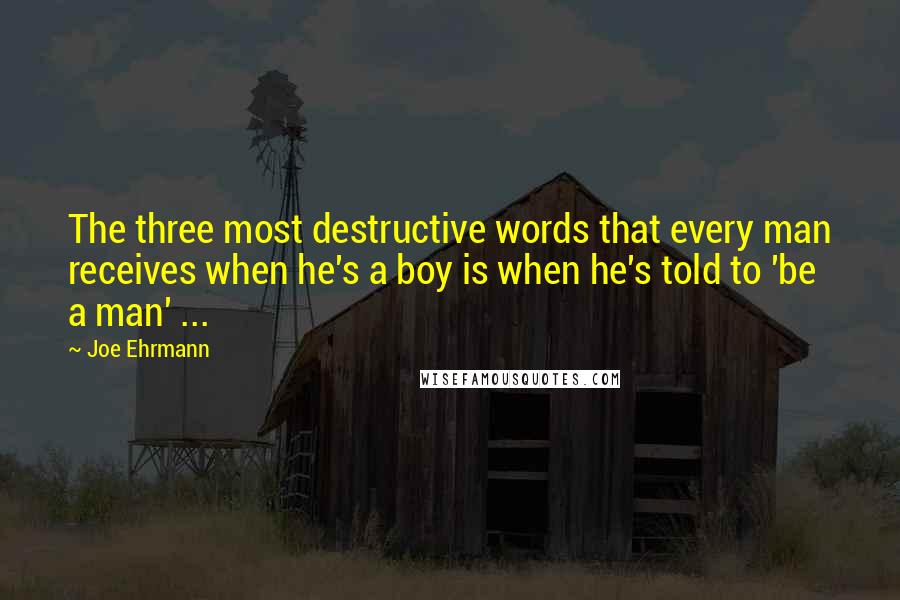 Joe Ehrmann Quotes: The three most destructive words that every man receives when he's a boy is when he's told to 'be a man' ...