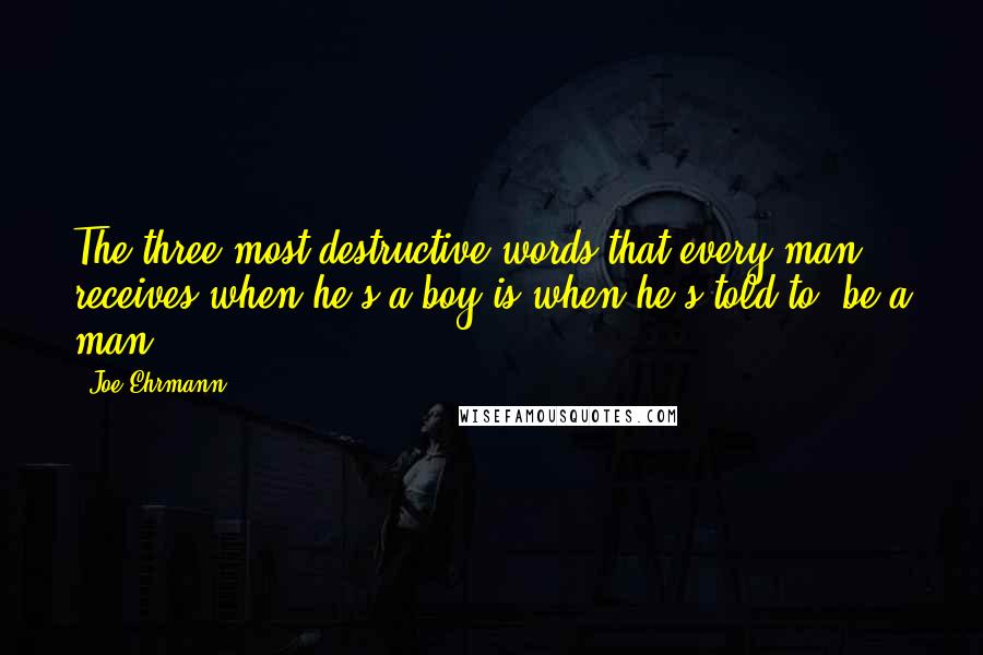 Joe Ehrmann Quotes: The three most destructive words that every man receives when he's a boy is when he's told to 'be a man' ...