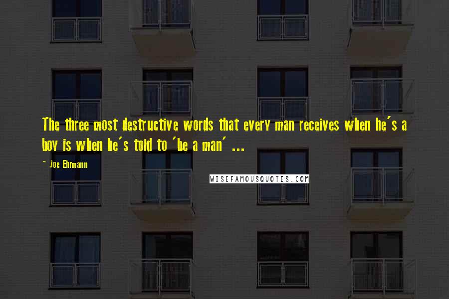 Joe Ehrmann Quotes: The three most destructive words that every man receives when he's a boy is when he's told to 'be a man' ...