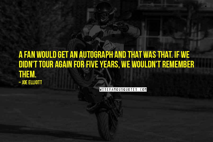 Joe Elliott Quotes: A fan would get an autograph and that was that. If we didn't tour again for five years, we wouldn't remember them.