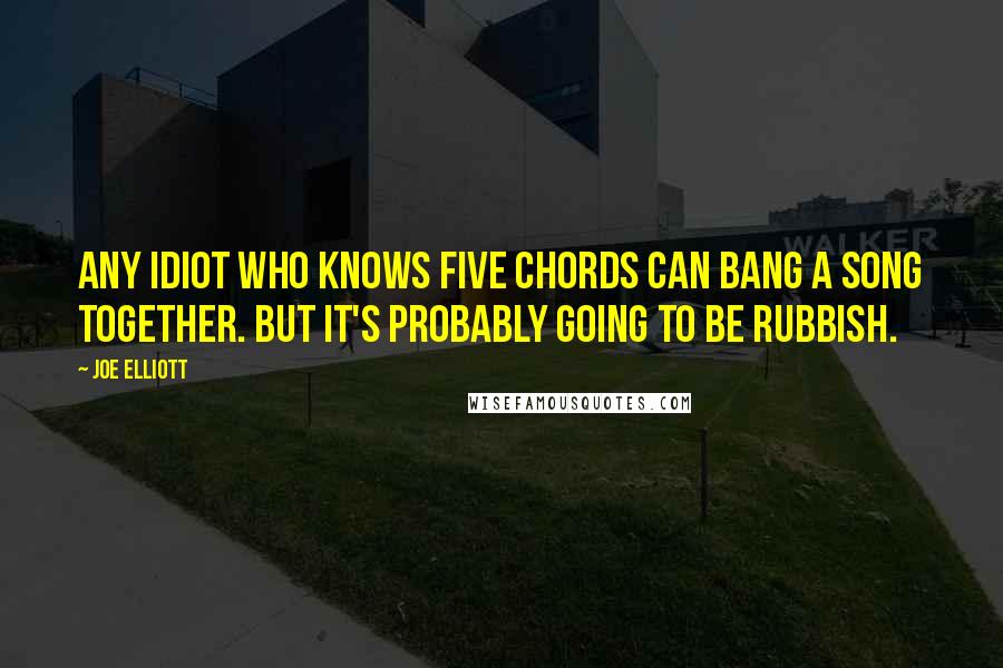 Joe Elliott Quotes: Any idiot who knows five chords can bang a song together. But it's probably going to be rubbish.