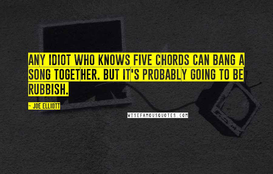 Joe Elliott Quotes: Any idiot who knows five chords can bang a song together. But it's probably going to be rubbish.