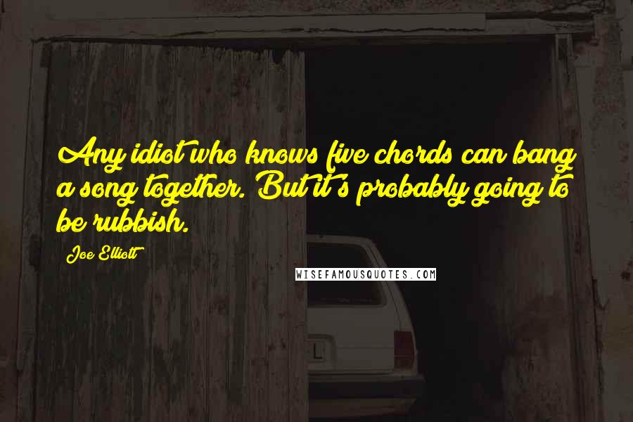 Joe Elliott Quotes: Any idiot who knows five chords can bang a song together. But it's probably going to be rubbish.