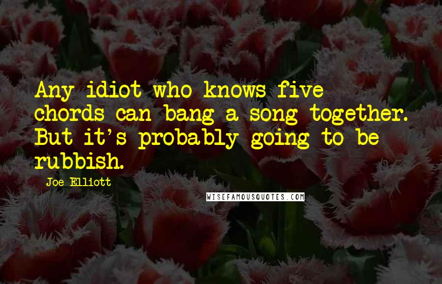 Joe Elliott Quotes: Any idiot who knows five chords can bang a song together. But it's probably going to be rubbish.