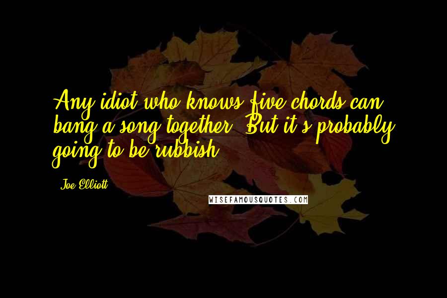 Joe Elliott Quotes: Any idiot who knows five chords can bang a song together. But it's probably going to be rubbish.