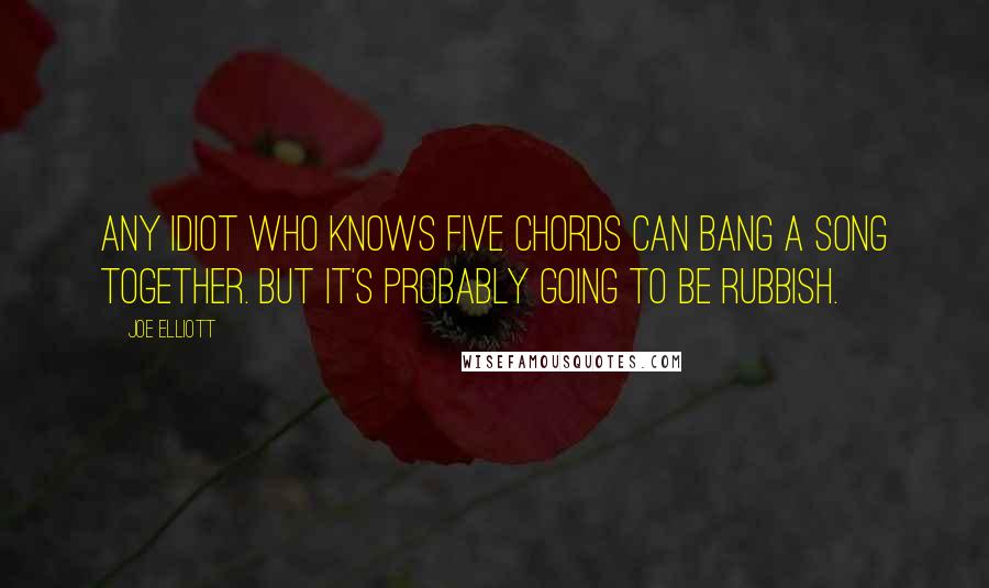 Joe Elliott Quotes: Any idiot who knows five chords can bang a song together. But it's probably going to be rubbish.