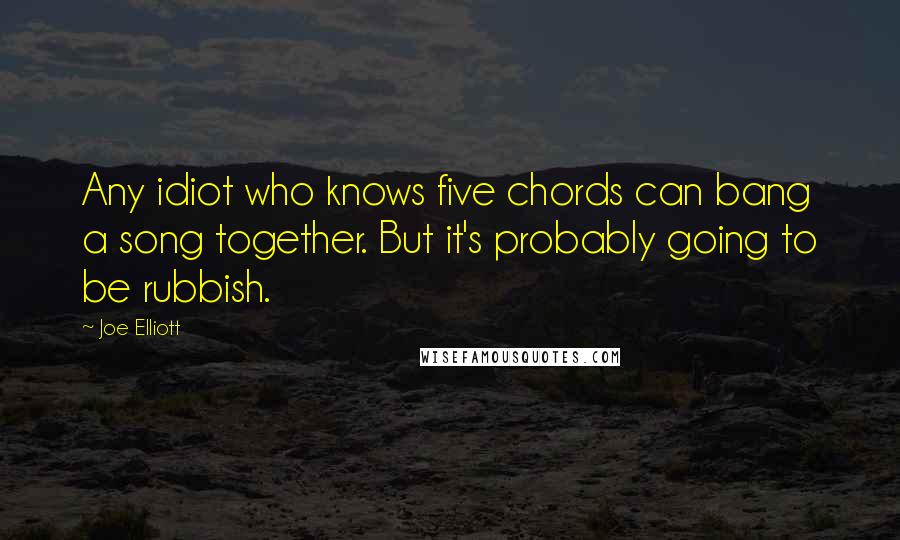 Joe Elliott Quotes: Any idiot who knows five chords can bang a song together. But it's probably going to be rubbish.