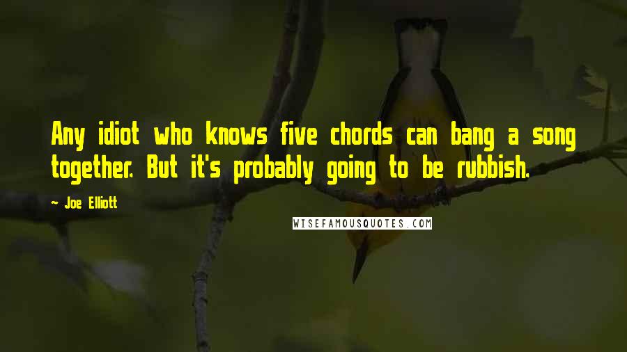 Joe Elliott Quotes: Any idiot who knows five chords can bang a song together. But it's probably going to be rubbish.