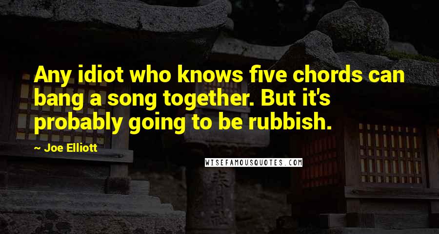 Joe Elliott Quotes: Any idiot who knows five chords can bang a song together. But it's probably going to be rubbish.