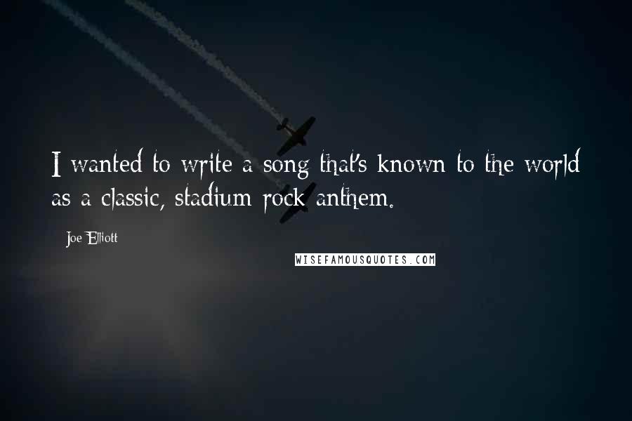 Joe Elliott Quotes: I wanted to write a song that's known to the world as a classic, stadium-rock anthem.