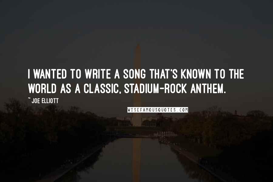Joe Elliott Quotes: I wanted to write a song that's known to the world as a classic, stadium-rock anthem.