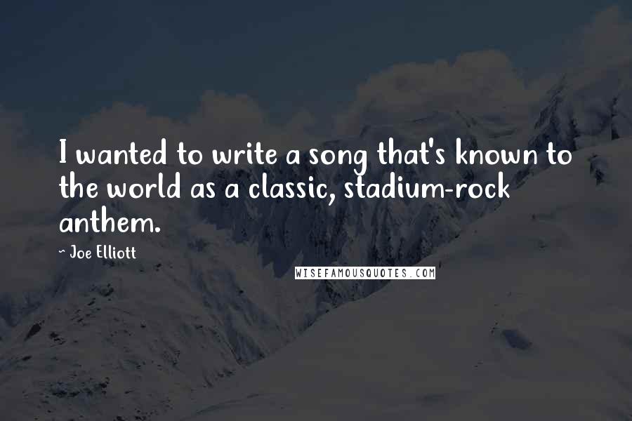 Joe Elliott Quotes: I wanted to write a song that's known to the world as a classic, stadium-rock anthem.