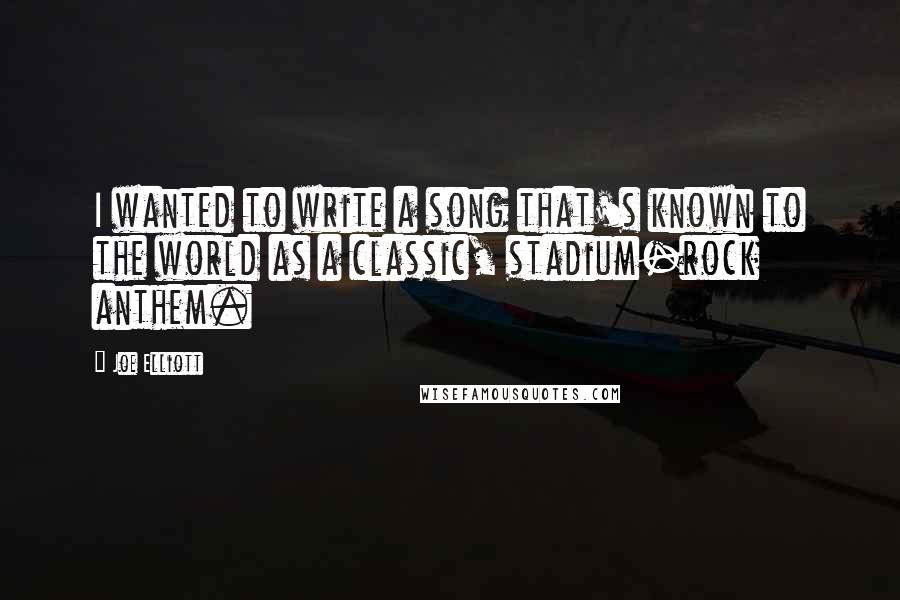 Joe Elliott Quotes: I wanted to write a song that's known to the world as a classic, stadium-rock anthem.