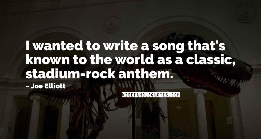 Joe Elliott Quotes: I wanted to write a song that's known to the world as a classic, stadium-rock anthem.