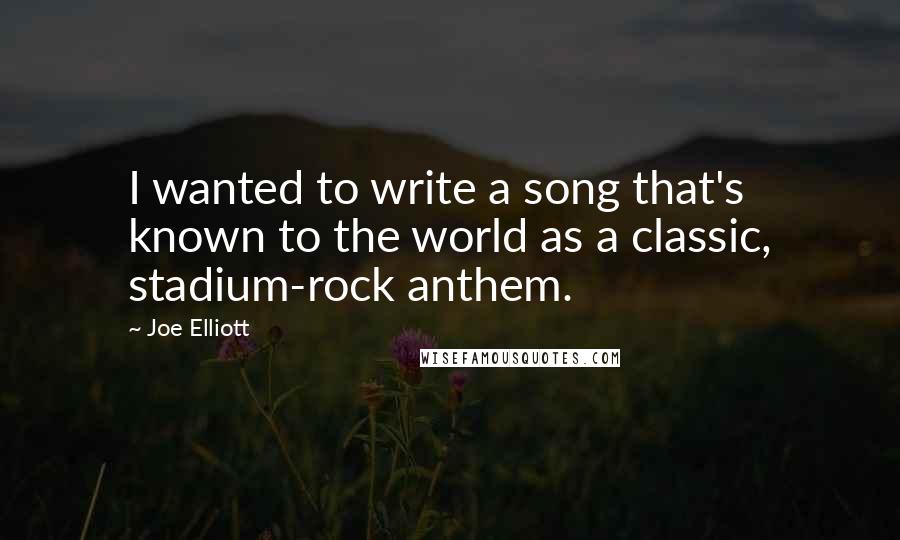 Joe Elliott Quotes: I wanted to write a song that's known to the world as a classic, stadium-rock anthem.