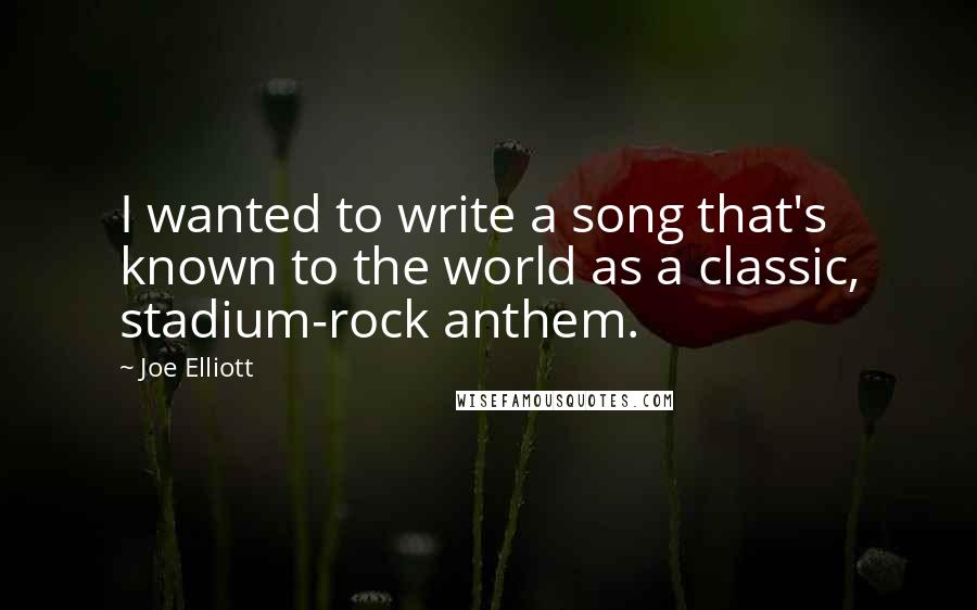 Joe Elliott Quotes: I wanted to write a song that's known to the world as a classic, stadium-rock anthem.