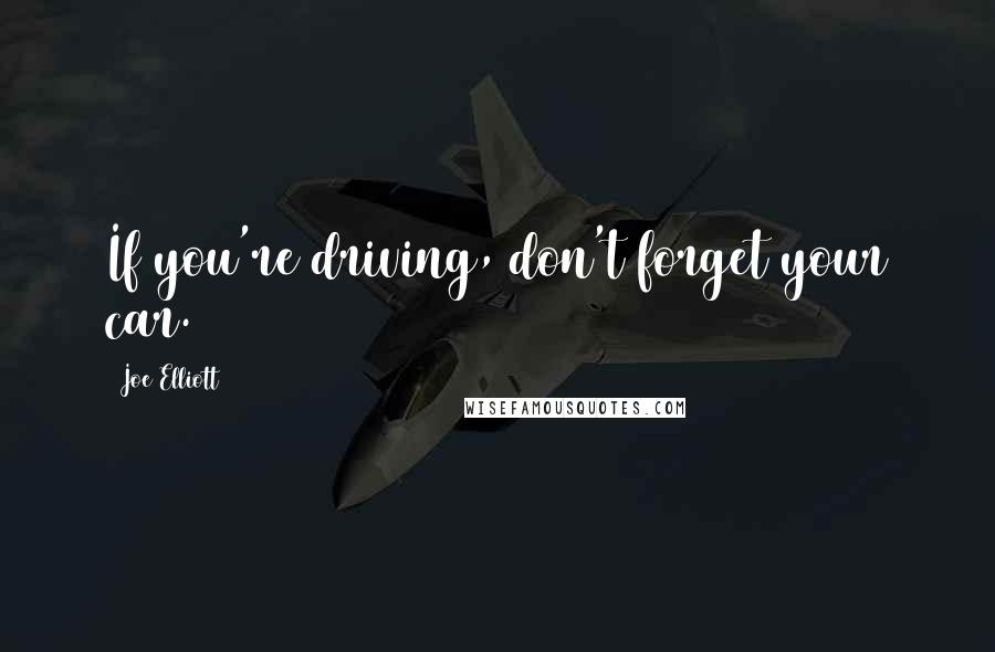 Joe Elliott Quotes: If you're driving, don't forget your car.