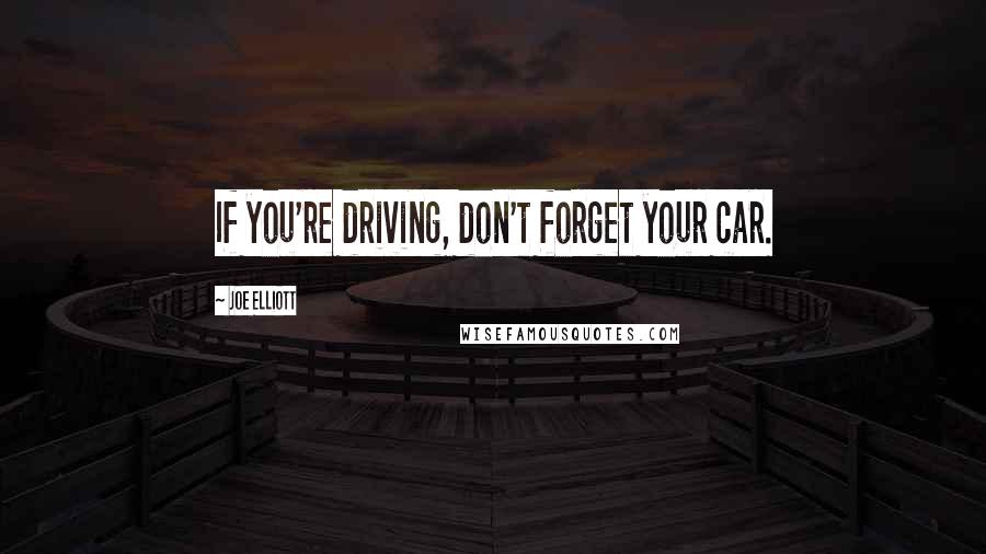 Joe Elliott Quotes: If you're driving, don't forget your car.