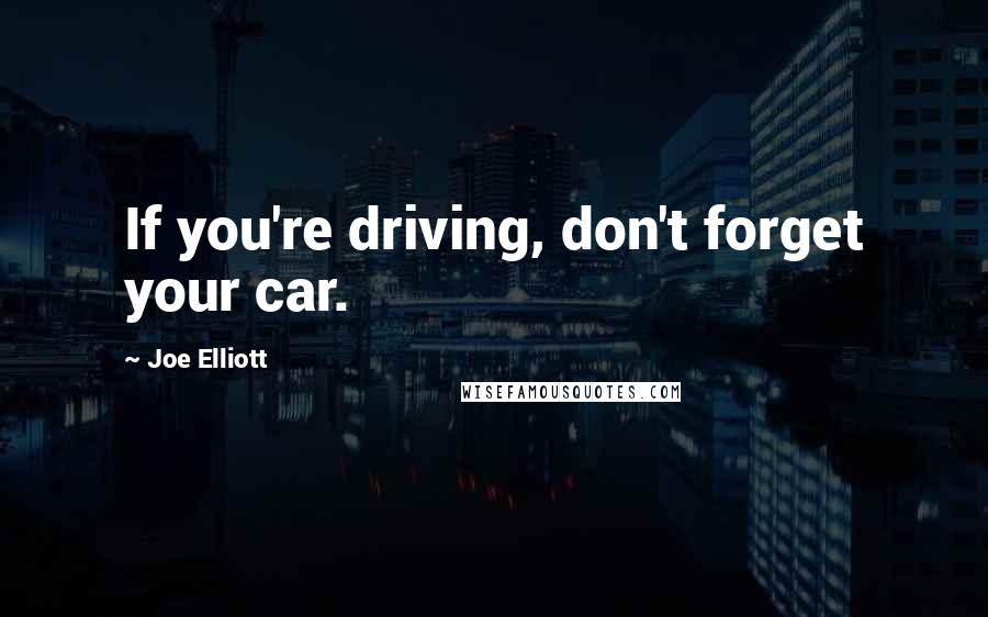 Joe Elliott Quotes: If you're driving, don't forget your car.