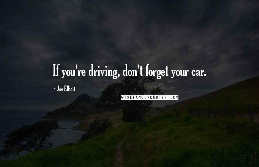Joe Elliott Quotes: If you're driving, don't forget your car.