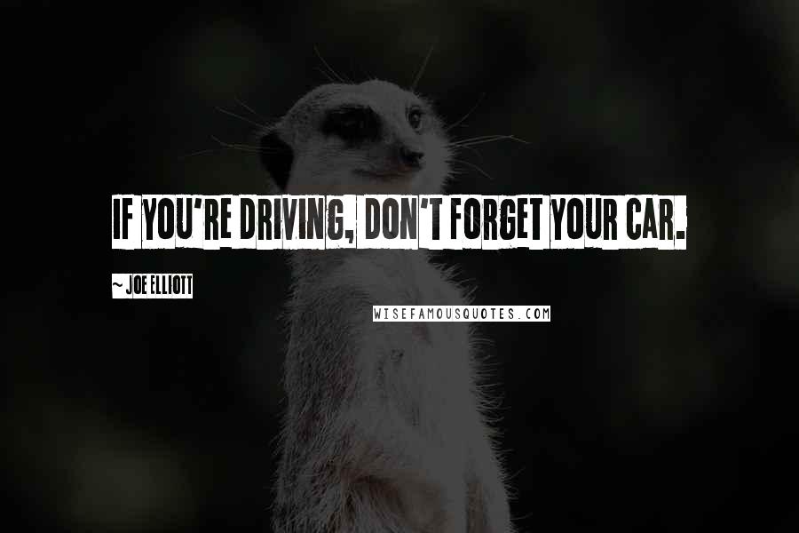 Joe Elliott Quotes: If you're driving, don't forget your car.