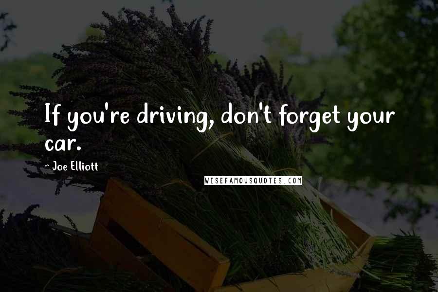 Joe Elliott Quotes: If you're driving, don't forget your car.