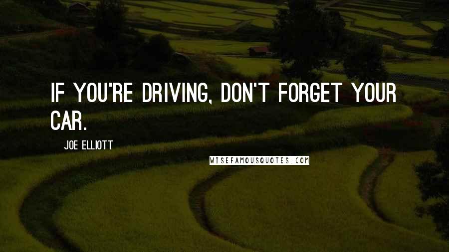 Joe Elliott Quotes: If you're driving, don't forget your car.