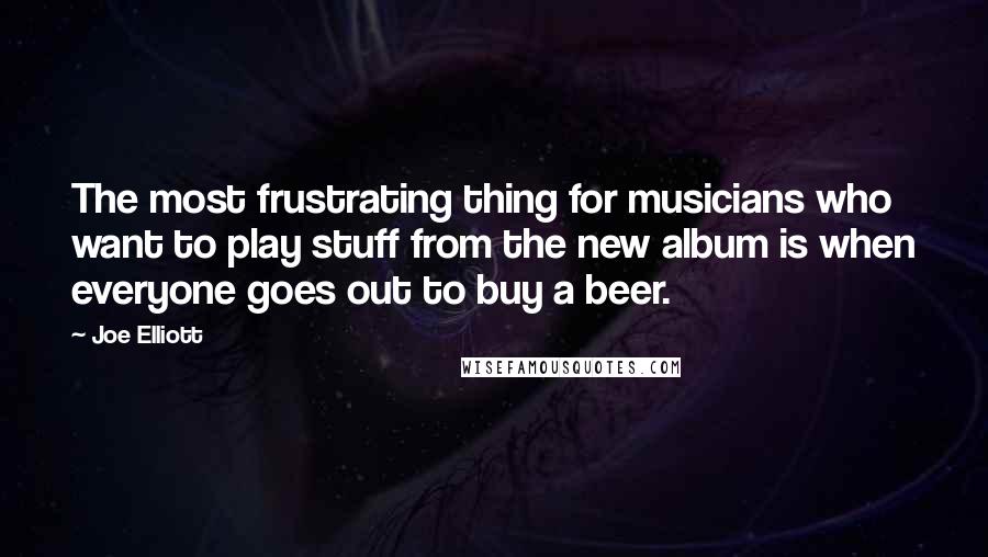 Joe Elliott Quotes: The most frustrating thing for musicians who want to play stuff from the new album is when everyone goes out to buy a beer.