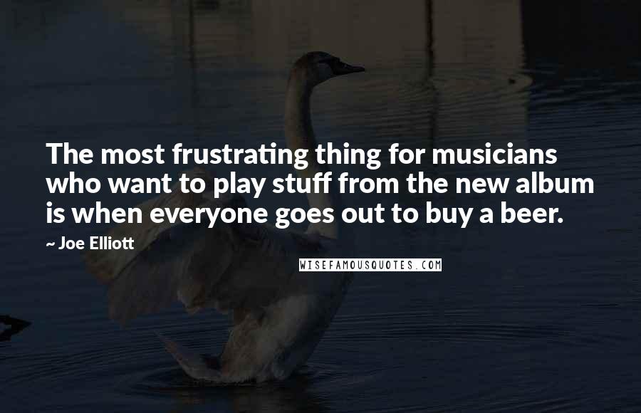 Joe Elliott Quotes: The most frustrating thing for musicians who want to play stuff from the new album is when everyone goes out to buy a beer.