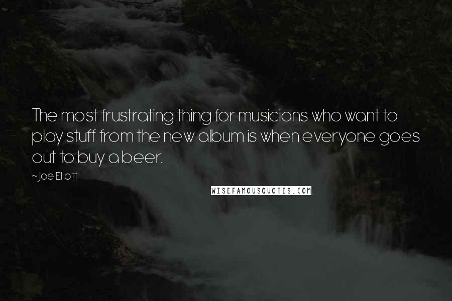 Joe Elliott Quotes: The most frustrating thing for musicians who want to play stuff from the new album is when everyone goes out to buy a beer.