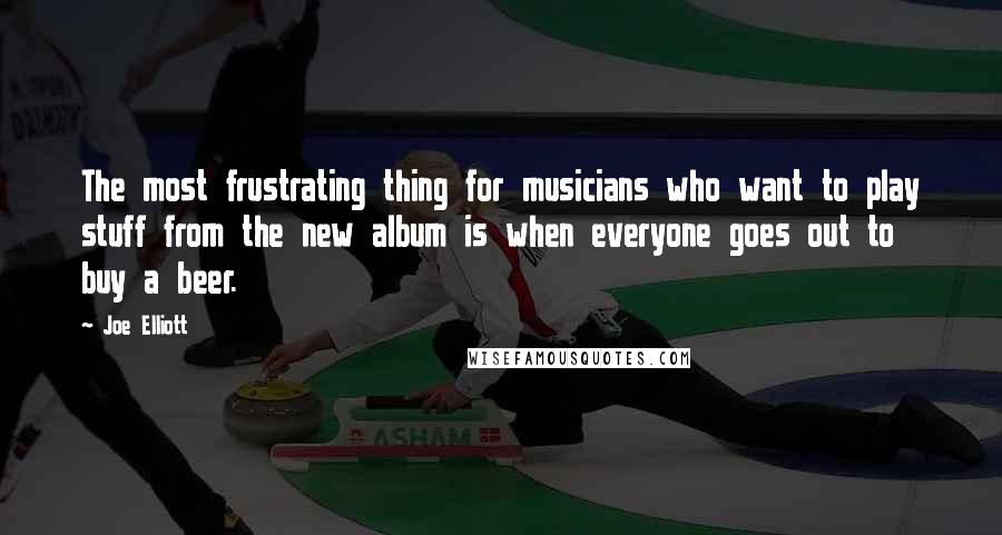 Joe Elliott Quotes: The most frustrating thing for musicians who want to play stuff from the new album is when everyone goes out to buy a beer.