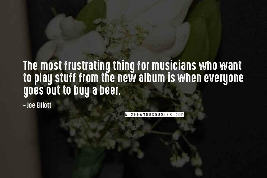 Joe Elliott Quotes: The most frustrating thing for musicians who want to play stuff from the new album is when everyone goes out to buy a beer.