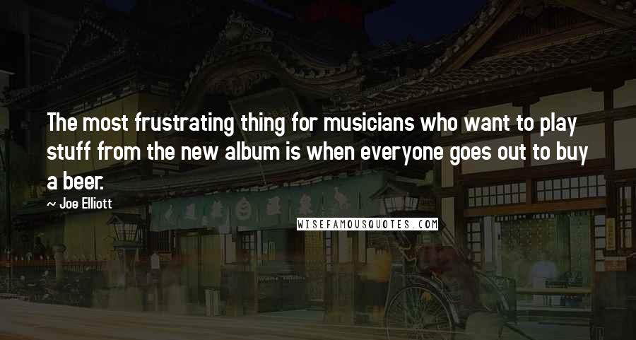 Joe Elliott Quotes: The most frustrating thing for musicians who want to play stuff from the new album is when everyone goes out to buy a beer.