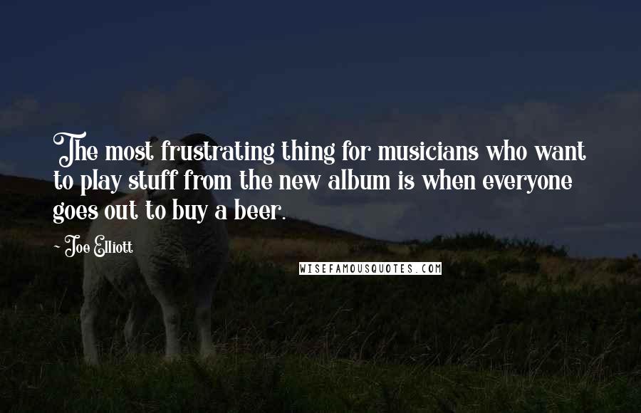 Joe Elliott Quotes: The most frustrating thing for musicians who want to play stuff from the new album is when everyone goes out to buy a beer.