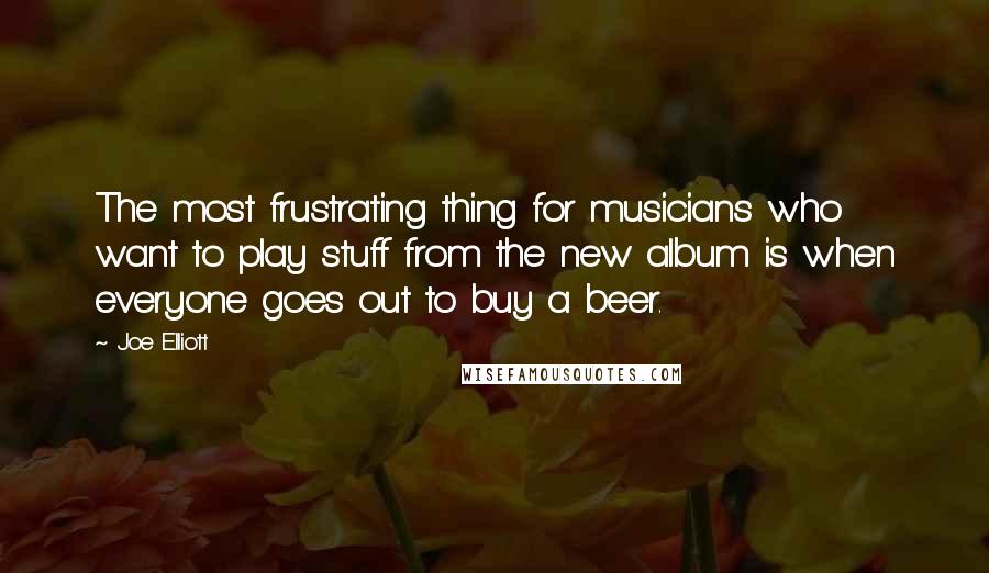 Joe Elliott Quotes: The most frustrating thing for musicians who want to play stuff from the new album is when everyone goes out to buy a beer.