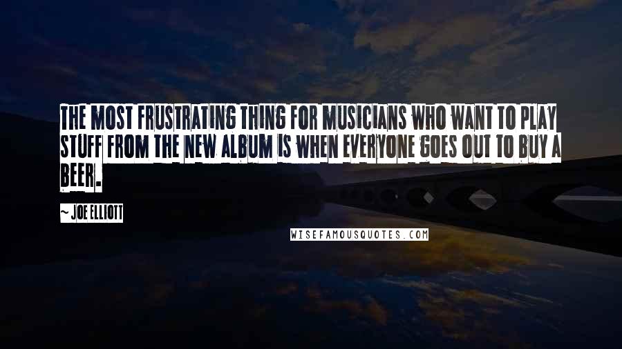 Joe Elliott Quotes: The most frustrating thing for musicians who want to play stuff from the new album is when everyone goes out to buy a beer.