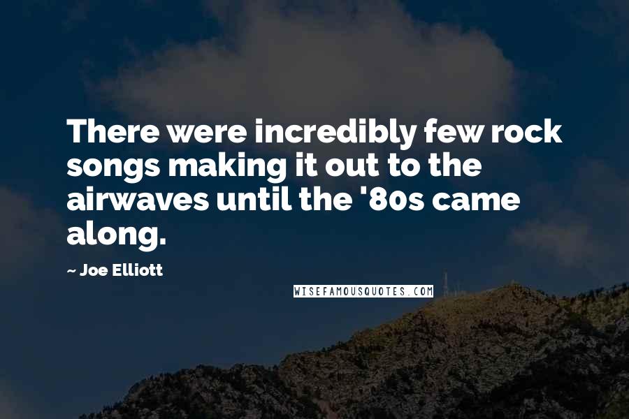 Joe Elliott Quotes: There were incredibly few rock songs making it out to the airwaves until the '80s came along.