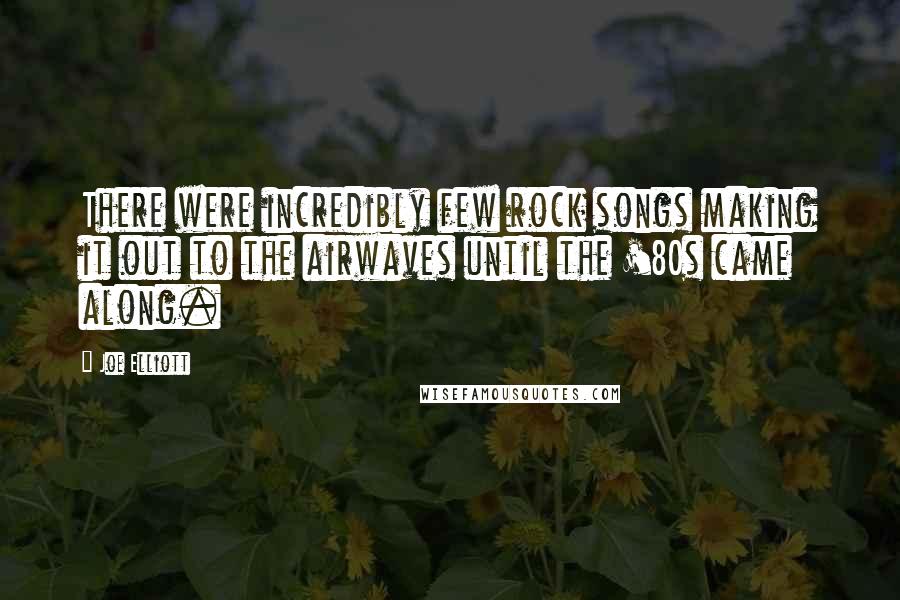 Joe Elliott Quotes: There were incredibly few rock songs making it out to the airwaves until the '80s came along.