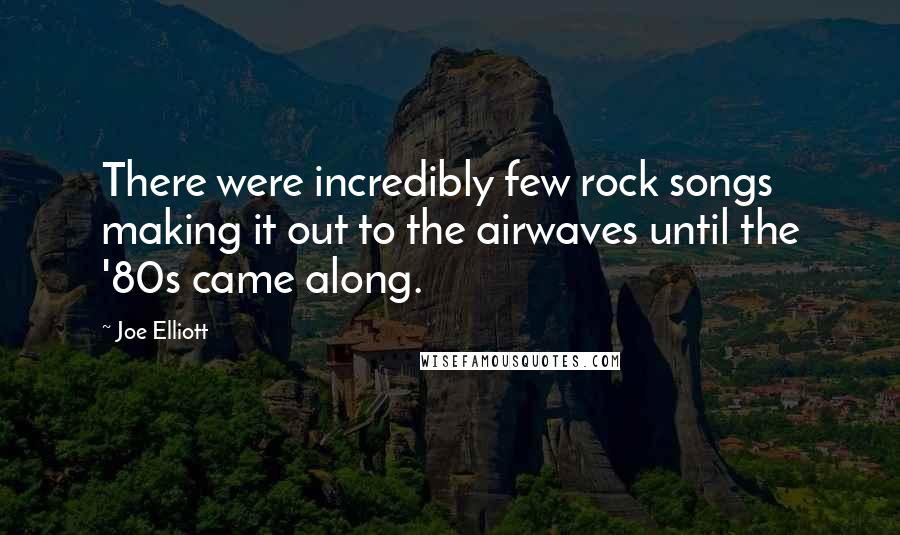 Joe Elliott Quotes: There were incredibly few rock songs making it out to the airwaves until the '80s came along.