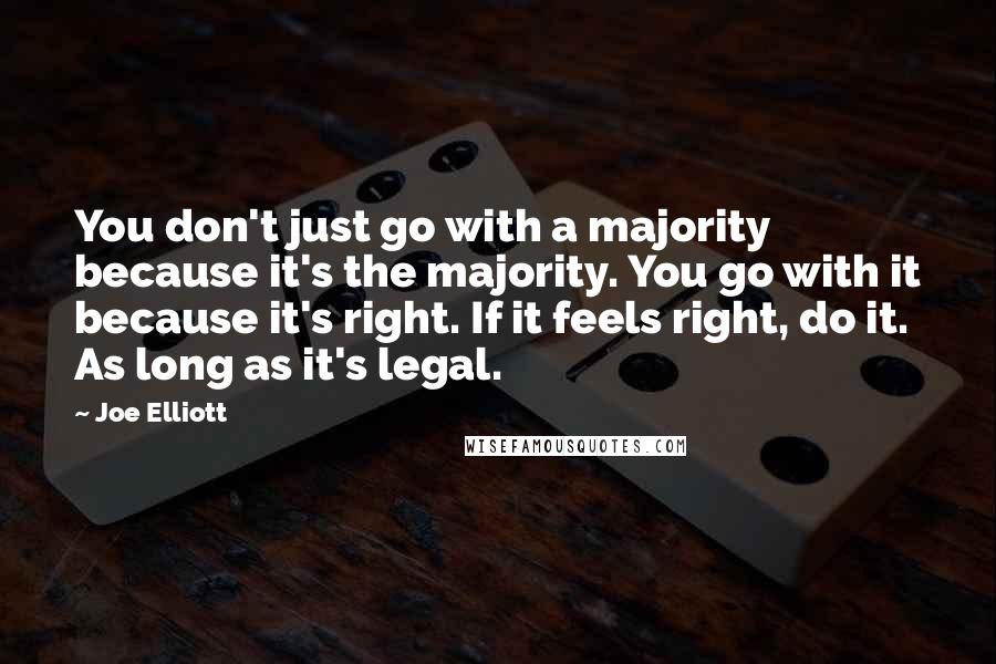 Joe Elliott Quotes: You don't just go with a majority because it's the majority. You go with it because it's right. If it feels right, do it. As long as it's legal.