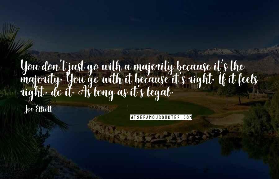 Joe Elliott Quotes: You don't just go with a majority because it's the majority. You go with it because it's right. If it feels right, do it. As long as it's legal.