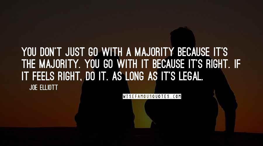Joe Elliott Quotes: You don't just go with a majority because it's the majority. You go with it because it's right. If it feels right, do it. As long as it's legal.