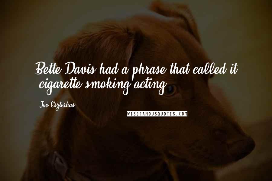 Joe Eszterhas Quotes: Bette Davis had a phrase that called it "cigarette smoking acting" .