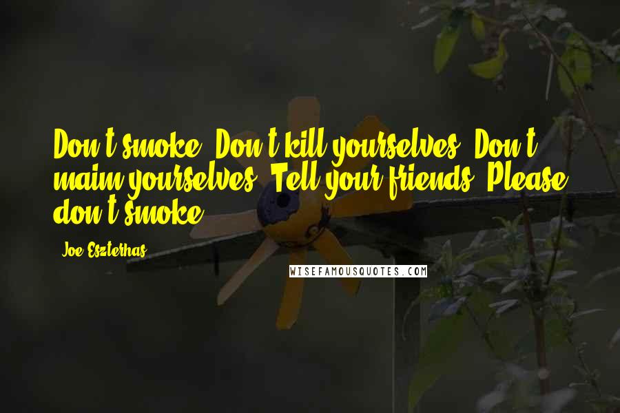 Joe Eszterhas Quotes: Don't smoke. Don't kill yourselves. Don't maim yourselves. Tell your friends. Please don't smoke.