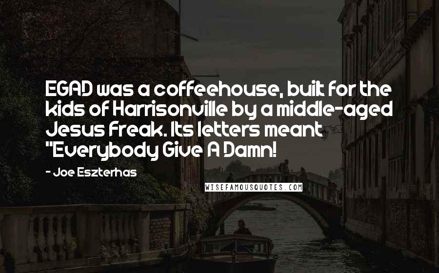 Joe Eszterhas Quotes: EGAD was a coffeehouse, built for the kids of Harrisonville by a middle-aged Jesus Freak. Its letters meant "Everybody Give A Damn!
