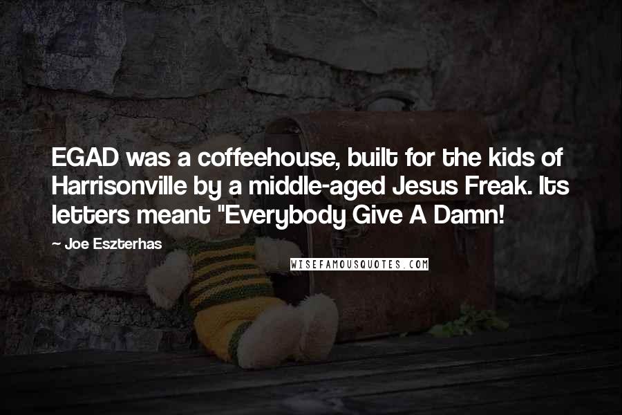 Joe Eszterhas Quotes: EGAD was a coffeehouse, built for the kids of Harrisonville by a middle-aged Jesus Freak. Its letters meant "Everybody Give A Damn!