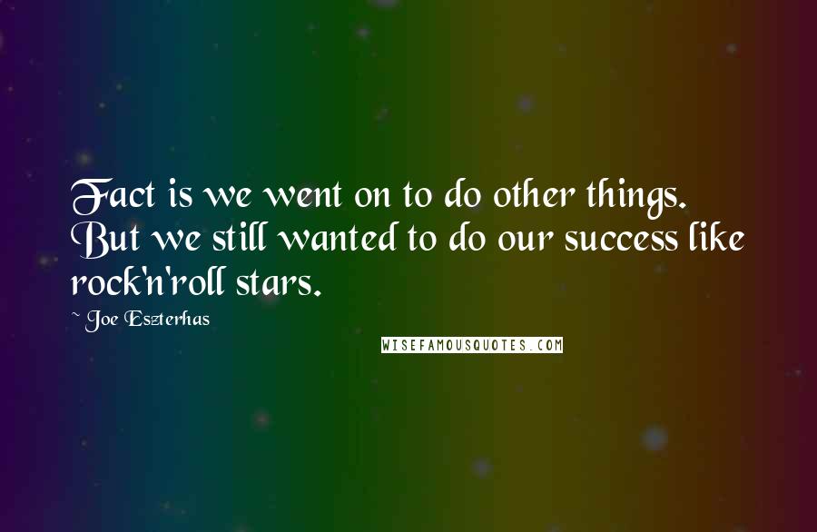 Joe Eszterhas Quotes: Fact is we went on to do other things. But we still wanted to do our success like rock'n'roll stars.