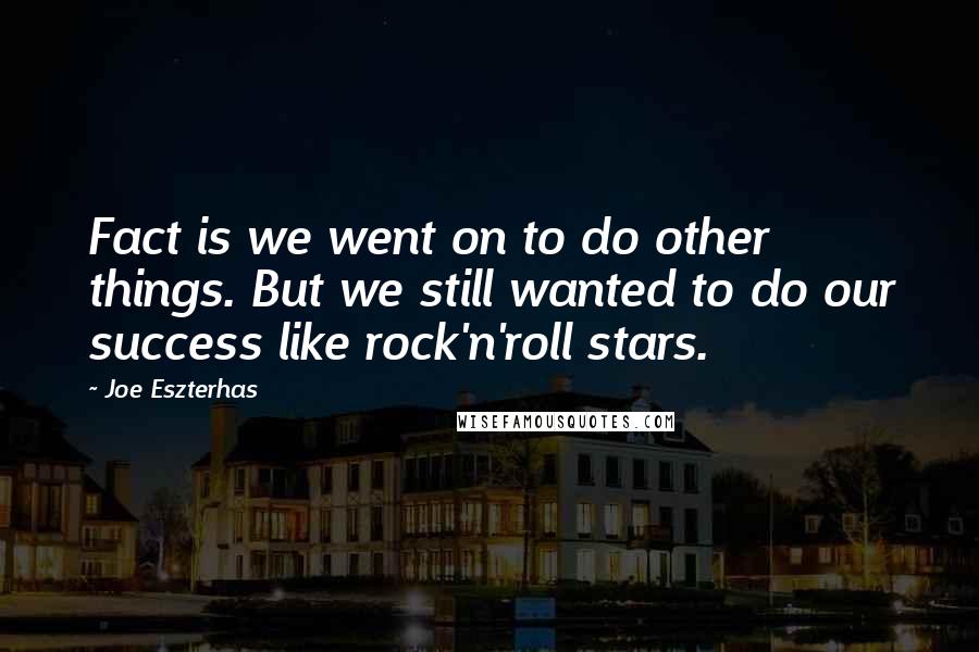 Joe Eszterhas Quotes: Fact is we went on to do other things. But we still wanted to do our success like rock'n'roll stars.